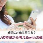 婚活にwithは使える？アプリの特徴から考えるwithの使い道