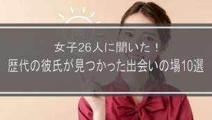 女子26人に聞いた！歴代の彼氏が見つかった出会いの場10選を紹介