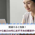 間違えると危険！102個から選ぶ40代におすすめの婚活サイト6選