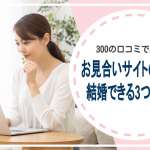 300の口コミでわかるお見合いサイトの真実と結婚できる3つの理由