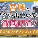 宮城で使うべき出会い系アプリ5選！遊び・恋活・婚活目的別にわかる