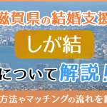 滋賀県の結婚支援「しが結(しがゆい)」｜登録方法やマッチングの流れを解説！