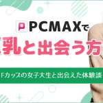 PCMAXで巨乳を探す方法！Fカップの爆乳女子大生と出会えた体験談