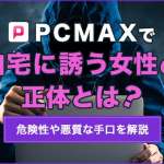 PCMAXで自宅に誘う女性は危険！悪質な手口や安全に出会う方法を解説