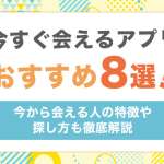 今すぐ会えるアプリおすすめ8選！今から会える人の特徴や探し方も徹底解説