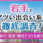 岩手で使うべき出会い系アプリ5選！遊び・恋活・婚活目的別にわかる